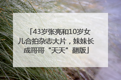 43岁张亮和10岁女儿合拍杂志大片，妹妹长成哥哥“天天”翻版