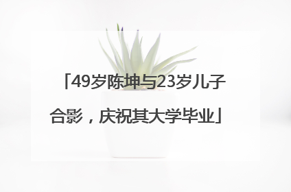 49岁陈坤与23岁儿子合影，庆祝其大学毕业