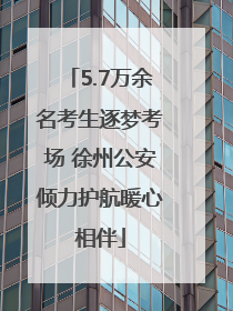 5.7万余名考生逐梦考场 徐州公安倾力护航暖心相伴