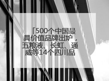 500个中国最具价值品牌出炉，五粮液、长虹、通威等14个四川品牌上榜