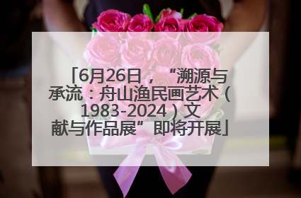 6月26日，“溯源与承流：舟山渔民画艺术（1983-2024）文献与作品展”即将开展