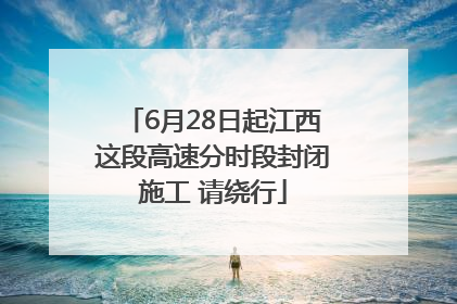 6月28日起江西这段高速分时段封闭施工 请绕行