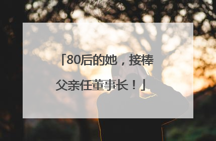 80后的她，接棒父亲任董事长！