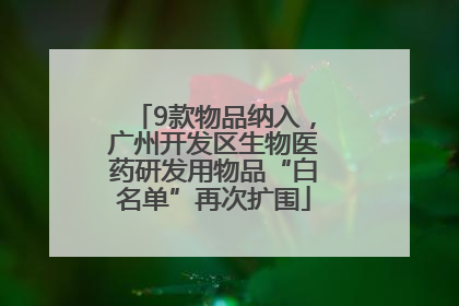9款物品纳入，广州开发区生物医药研发用物品“白名单”再次扩围