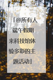 @所有人 端午假期来科技馆体验多彩的主题活动