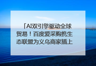AI双引擎驱动全球贸易！百度爱采购携生态联盟为义乌商家插上“数字翅膀”