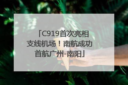 C919首次亮相支线机场！南航成功首航广州-南阳
