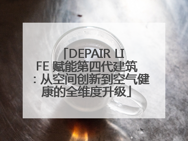 DEPAIR LIFE 赋能第四代建筑：从空间创新到空气健康的全维度升级