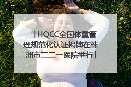 HQCC全国体重管理规范化认证揭牌在株洲市三三一医院举行